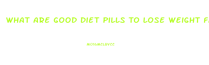 What Are Good Diet Pills To Lose Weight Fast