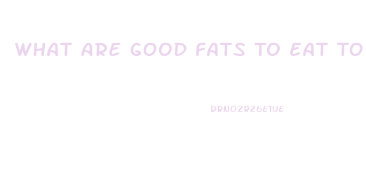 What Are Good Fats To Eat To Lose Weight