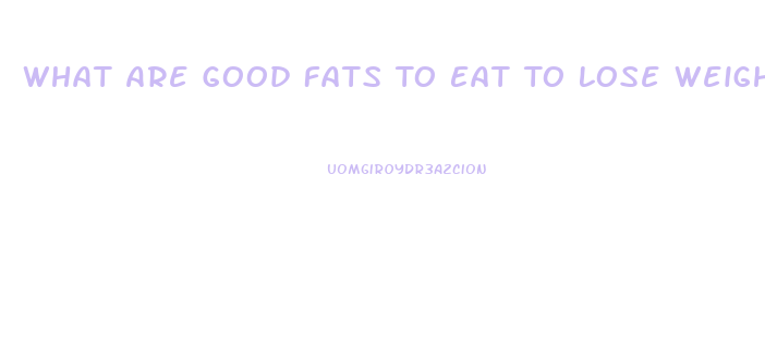 What Are Good Fats To Eat To Lose Weight