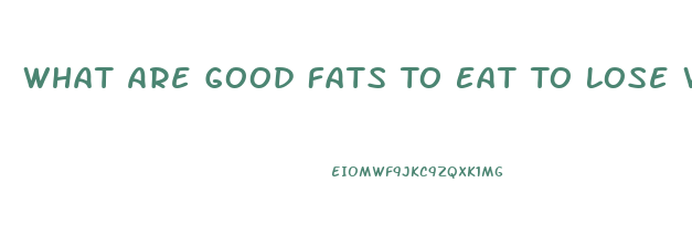 What Are Good Fats To Eat To Lose Weight