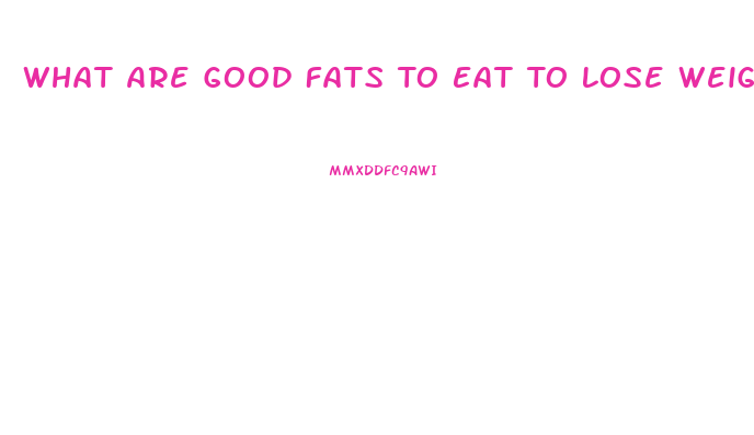 What Are Good Fats To Eat To Lose Weight