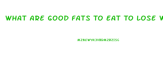 What Are Good Fats To Eat To Lose Weight