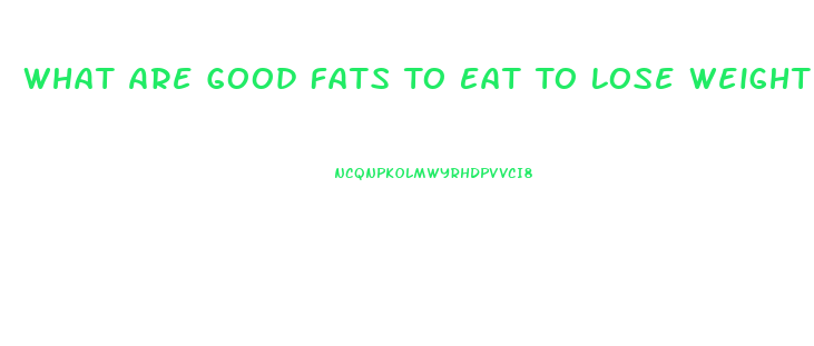 What Are Good Fats To Eat To Lose Weight