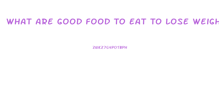 What Are Good Food To Eat To Lose Weight