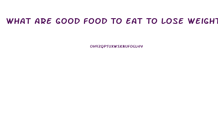 What Are Good Food To Eat To Lose Weight