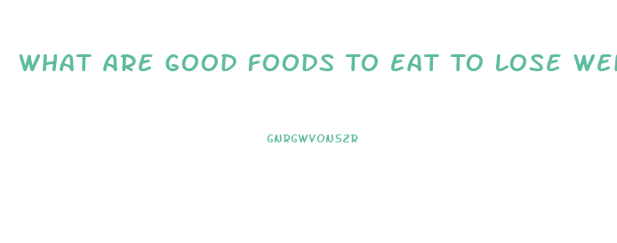 What Are Good Foods To Eat To Lose Weight