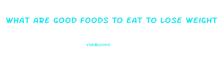 What Are Good Foods To Eat To Lose Weight