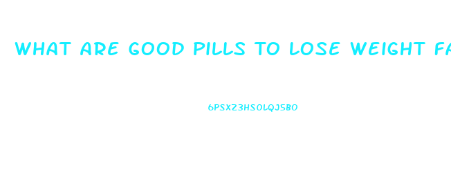 What Are Good Pills To Lose Weight Fast