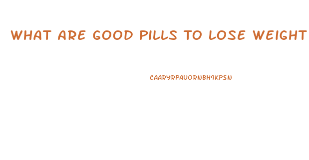 What Are Good Pills To Lose Weight Fast