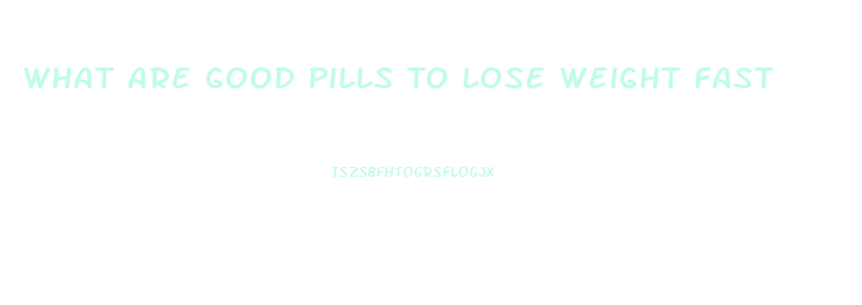 What Are Good Pills To Lose Weight Fast