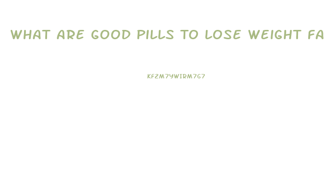 What Are Good Pills To Lose Weight Fast
