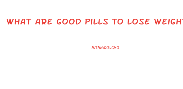 What Are Good Pills To Lose Weight Fast