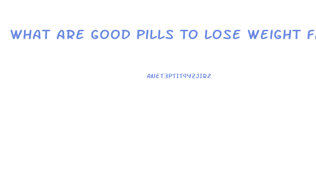 What Are Good Pills To Lose Weight Fast