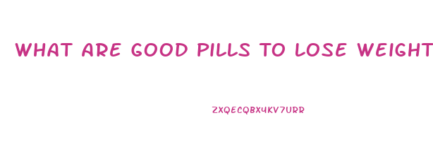 What Are Good Pills To Lose Weight