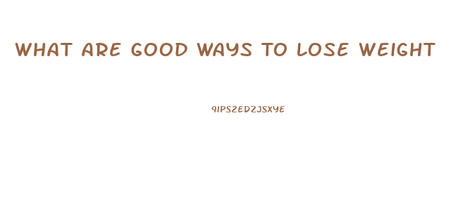 What Are Good Ways To Lose Weight