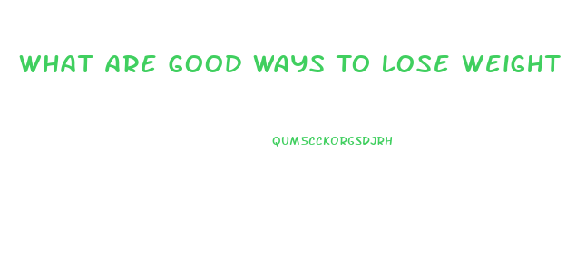 What Are Good Ways To Lose Weight
