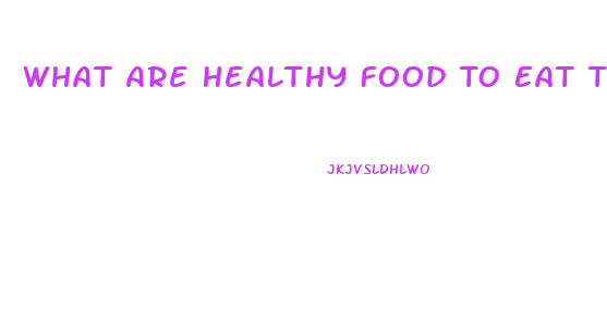 What Are Healthy Food To Eat To Lose Weight