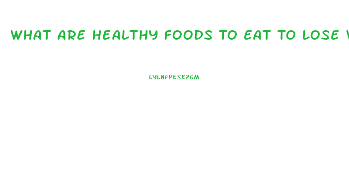 What Are Healthy Foods To Eat To Lose Weight