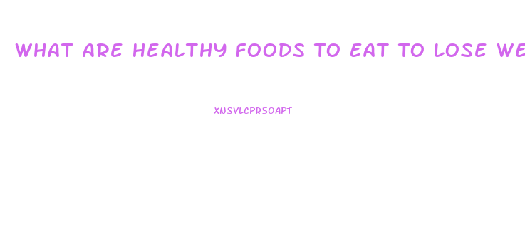 What Are Healthy Foods To Eat To Lose Weight