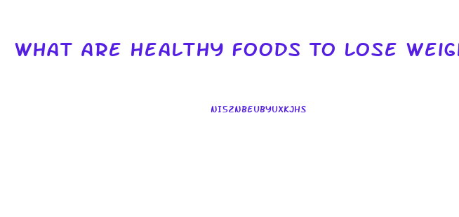 What Are Healthy Foods To Lose Weight