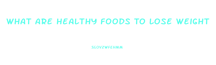 What Are Healthy Foods To Lose Weight