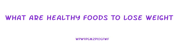 What Are Healthy Foods To Lose Weight