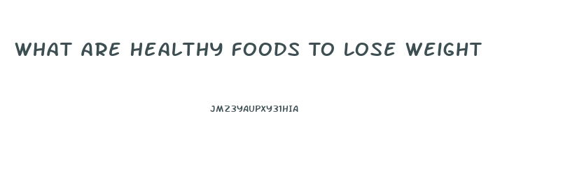 What Are Healthy Foods To Lose Weight