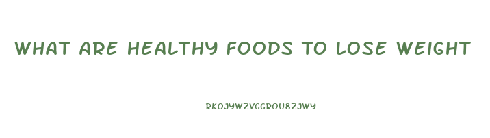 What Are Healthy Foods To Lose Weight