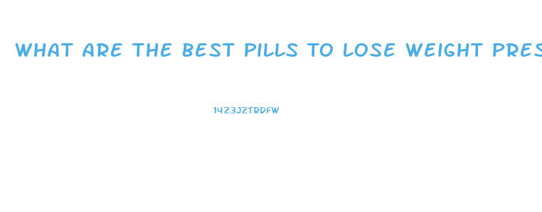 What Are The Best Pills To Lose Weight Prescription