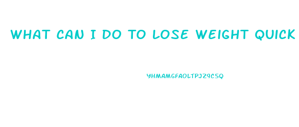 What Can I Do To Lose Weight Quick