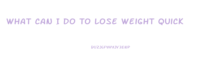What Can I Do To Lose Weight Quick