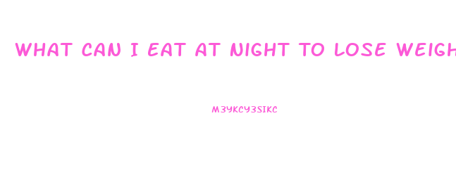 What Can I Eat At Night To Lose Weight