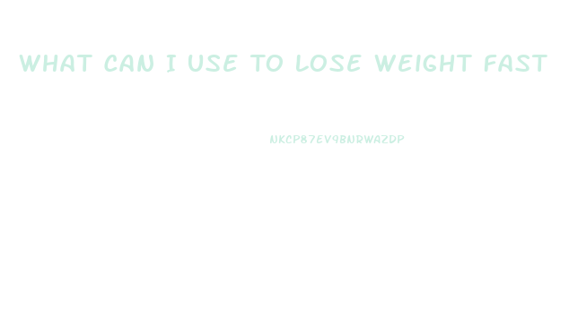 What Can I Use To Lose Weight Fast