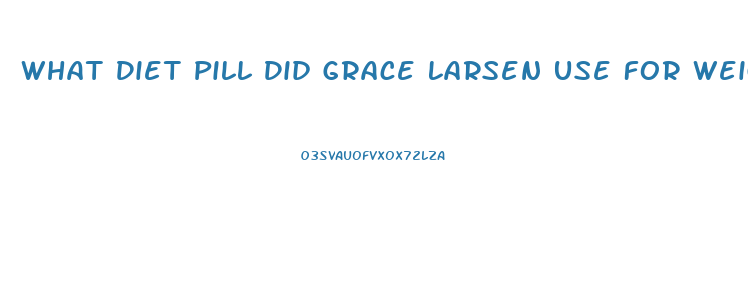 What Diet Pill Did Grace Larsen Use For Weight Losd