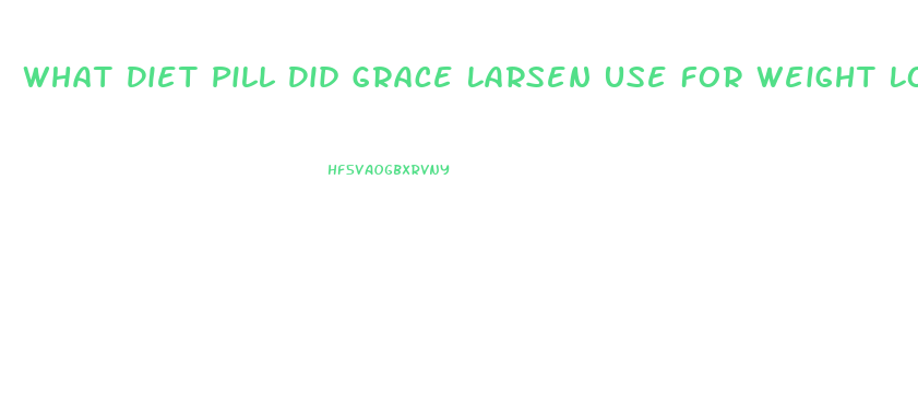 What Diet Pill Did Grace Larsen Use For Weight Losd