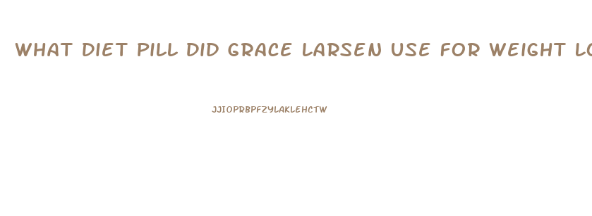 What Diet Pill Did Grace Larsen Use For Weight Losd