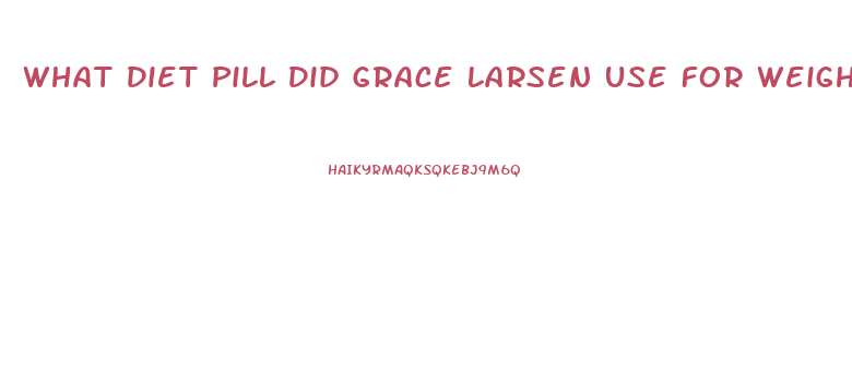 What Diet Pill Did Grace Larsen Use For Weight Losd