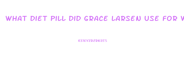 What Diet Pill Did Grace Larsen Use For Weight Losd