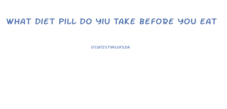 What Diet Pill Do Yiu Take Before You Eat