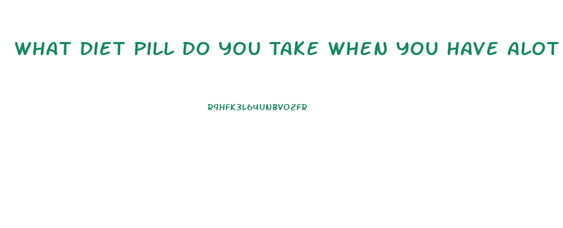 What Diet Pill Do You Take When You Have Alot Of Fat On Your Stomach