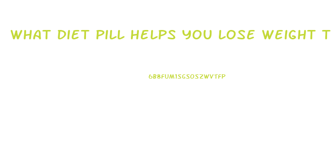 What Diet Pill Helps You Lose Weight The Fastest