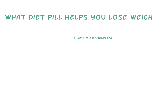 What Diet Pill Helps You Lose Weight The Fastest
