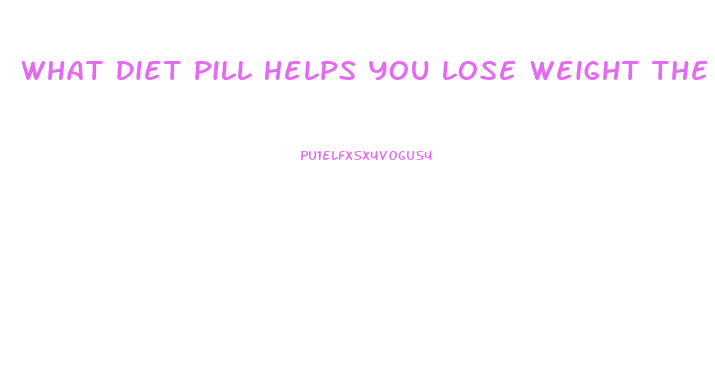 What Diet Pill Helps You Lose Weight The Fastest