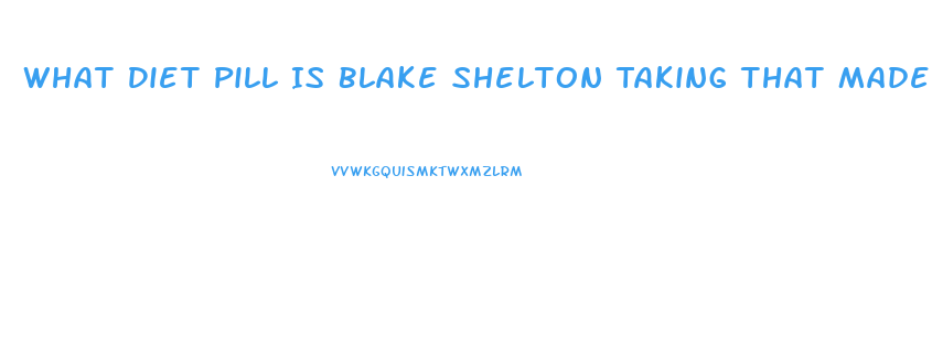 What Diet Pill Is Blake Shelton Taking That Made Him Loose 40 Lbs