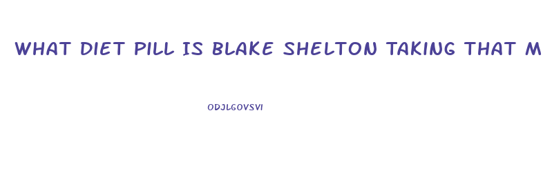 What Diet Pill Is Blake Shelton Taking That Made Him Loose 40 Lbs