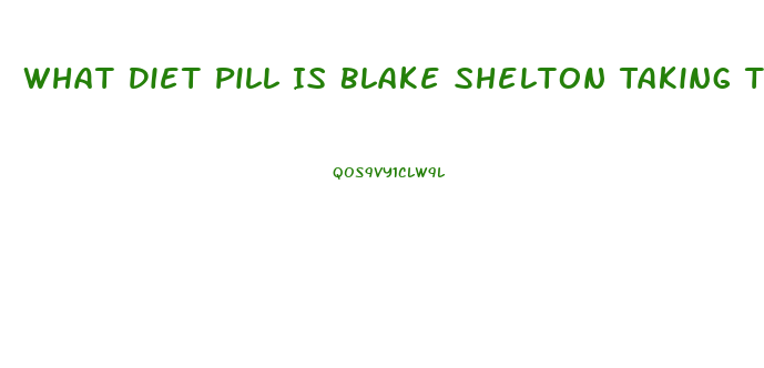 What Diet Pill Is Blake Shelton Taking To Loose Weight