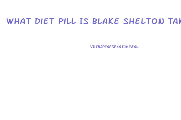 What Diet Pill Is Blake Shelton Taking To Loose Weight