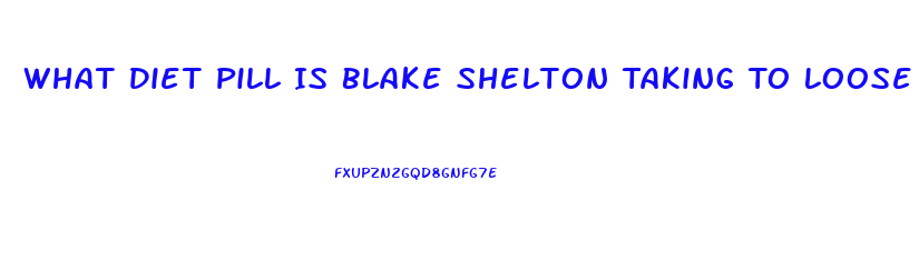 What Diet Pill Is Blake Shelton Taking To Loose Weight