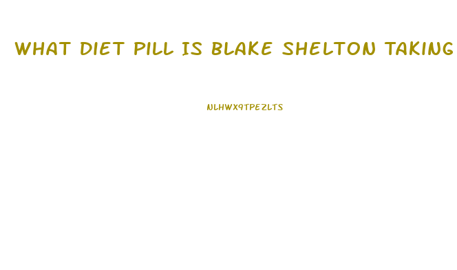 What Diet Pill Is Blake Shelton Taking To Loose Weight