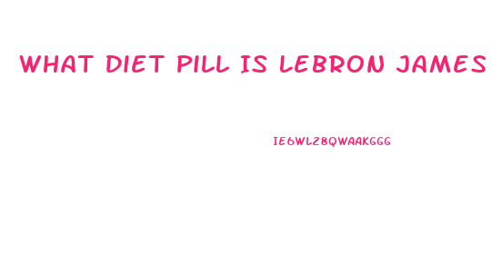 What Diet Pill Is Lebron James Taking